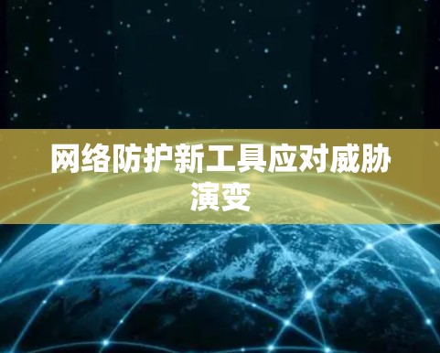 网络防护新工具应对威胁演变 网络防护新工具应对威胁演变