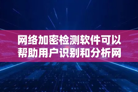 网络加密检测软件可以帮助用户识别和分析网络中使用加密协议的流量，通常用于安全研究、网络监控和漏洞发现。以下是一些常用的网络加密检测工具和方法