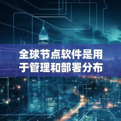 全球节点软件是用于管理和部署分布式系统的重要工具，它们帮助用户在多个地区部署数据，以确保高可用性和数据冗余。以下是关于如何下载和部署这些软件的详细指南