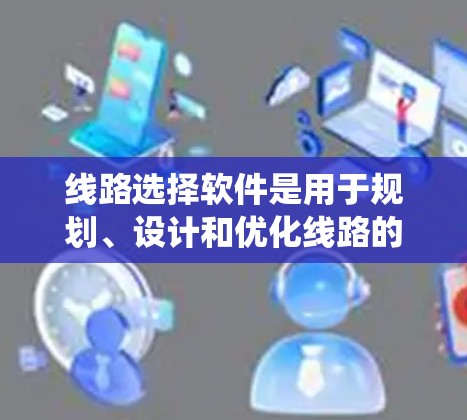 线路选择软件是用于规划、设计和优化线路的专业工具,广泛应用于电力系统、通信网络、交通路线规划等领域。以下是一些知名的线路选择软件及其最新版本 线路选择软件是用于规划、设计和优化线路的专业工具,广泛应用于电力系统、通信网络、交通路线规划等领域。以下是一些知名的线路选择软件及其最新版本