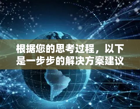 根据您的思考过程,以下是一步步的解决方案建议 根据您的思考过程,以下是一步步的解决方案建议