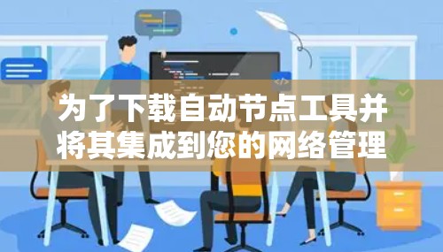 为了下载自动节点工具并将其集成到您的网络管理流程中，请按照以下步骤操作