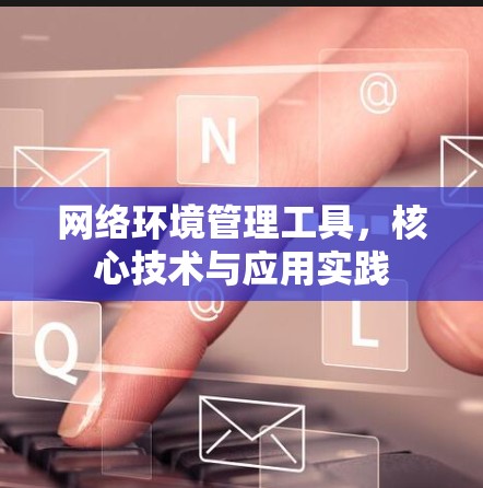 网络环境管理工具,核心技术与应用实践 网络环境管理工具,核心技术与应用实践