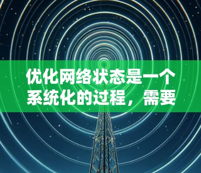 优化网络状态是一个系统化的过程,需要从多个方面进行调整和维护。以下是一个有条理的步骤指南,帮助您全面优化网络性能