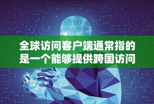 全球访问客户端通常指的是一个能够提供跨国访问服务的客户端应用程序,允许用户在全球范围内访问特定的资源、服务或应用程序。以下是一些可能的实现方式和考虑因素
