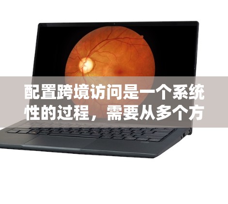 配置跨境访问是一个系统性的过程，需要从多个方面进行处理。以下是详细的步骤指南