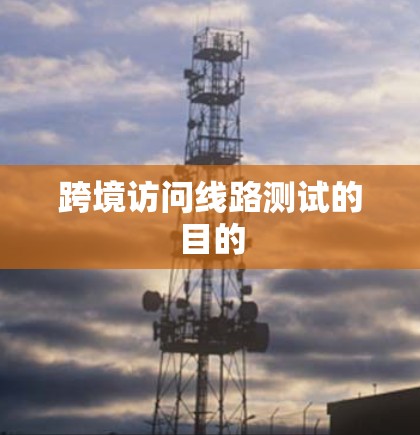 跨境访问线路测试的目的 跨境访问线路测试的目的