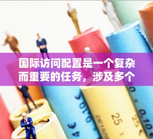 国际访问配置是一个复杂而重要的任务,涉及多个方面的规划和执行。以下是对国际访问配置的系统总结 国际访问配置是一个复杂而重要的任务,涉及多个方面的规划和执行。以下是对国际访问配置的系统总结