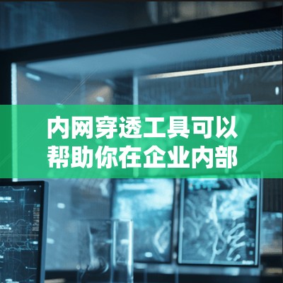 内网穿透工具可以帮助你在企业内部网络和外部网络之间实现访问，但需要注意遵守相关法律法规和企业政策。以下是一些常用的内网穿透工具及其下载链接（需要自行访问官方网站）