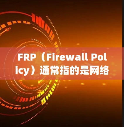 FRP（Firewall Policy）通常指的是网络防火墙的策略或规则，但如果是特定软件或系统的缩写，可能有所不同。如果你指的是某个特定的软件或系统，请提供更多上下文以便更准确地回答