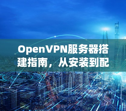 OpenVPN服务器搭建指南，从安装到配置