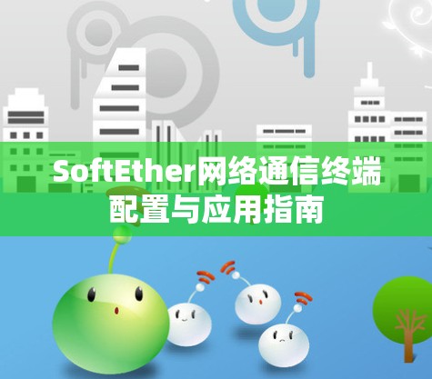 SoftEther网络通信终端配置与应用指南 SoftEther网络通信终端配置与应用指南