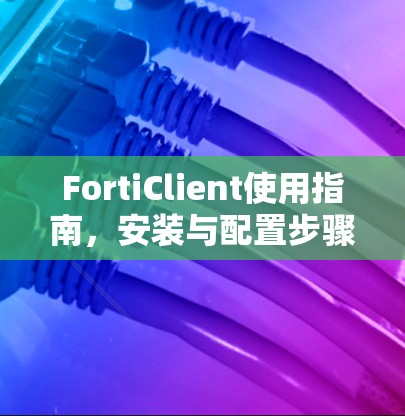 FortiClient使用指南,安装与配置步骤详解 FortiClient使用指南,安装与配置步骤详解