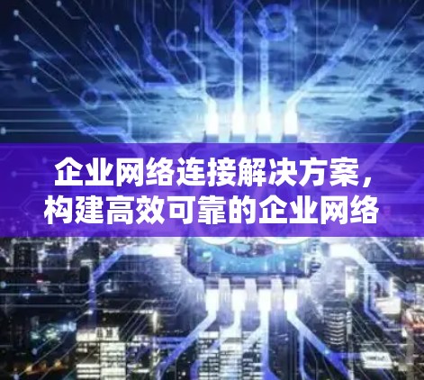 企业网络连接解决方案,构建高效可靠的企业网络 企业网络连接解决方案,构建高效可靠的企业网络