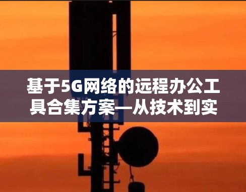 基于5G网络的远程办公工具合集方案—从技术到实践