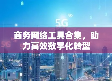 商务网络工具合集，助力高效数字化转型