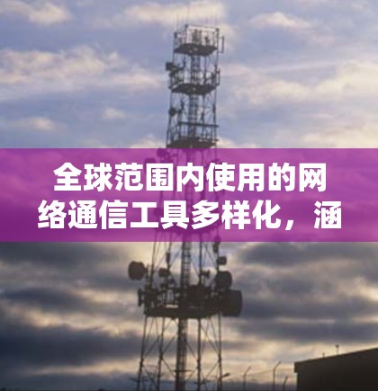 全球范围内使用的网络通信工具多样化,涵盖了各种功能和应用场景。以下是对这些工具的分类和分析 全球范围内使用的网络通信工具多样化,涵盖了各种功能和应用场景。以下是对这些工具的分类和分析