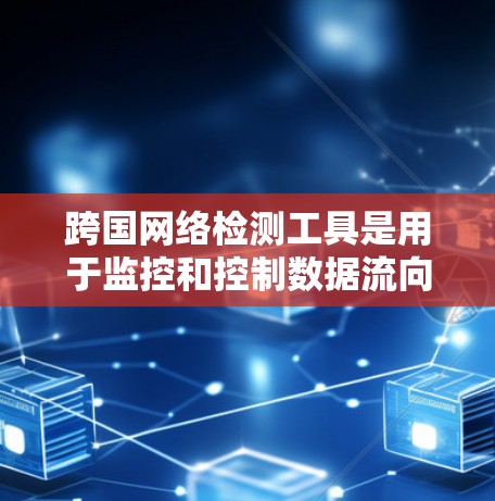 跨国网络检测工具是用于监控和控制数据流向的技术，确保数据符合法律法规或业务需求。以下是对这些工具的详细分析