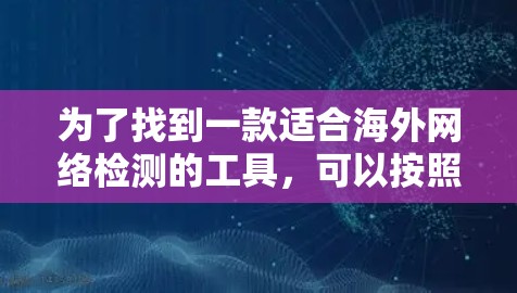 为了找到一款适合海外网络检测的工具,可以按照以下步骤进行 为了找到一款适合海外网络检测的工具,可以按照以下步骤进行