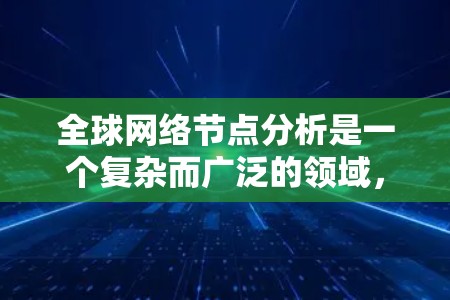 全球网络节点分析是一个复杂而广泛的领域,涉及互联网基础设施、网络架构、网络安全、国际互联网治理等多个方面。以下是一些可能涉及的内容和方向