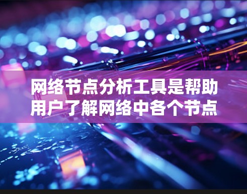 网络节点分析工具是帮助用户了解网络中各个节点状态、性能及其连接关系的重要工具。以下是对网络节点分析工具的详细分析和总结