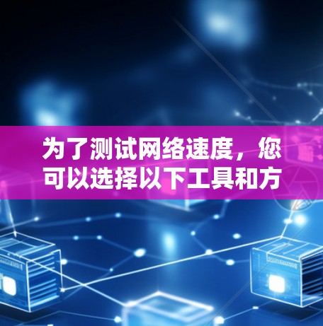 为了测试网络速度,您可以选择以下工具和方法,根据您的需求和技术背景 为了测试网络速度,您可以选择以下工具和方法,根据您的需求和技术背景
