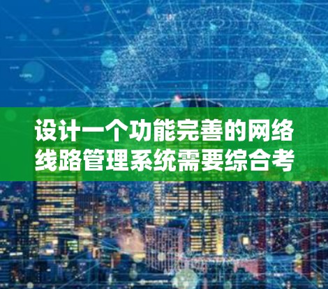 设计一个功能完善的网络线路管理系统需要综合考虑多个方面,以下是一个逐步的设计方案 设计一个功能完善的网络线路管理系统需要综合考虑多个方面,以下是一个逐步的设计方案