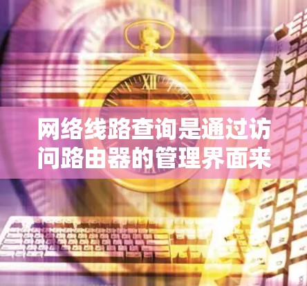 网络线路查询是通过访问路由器的管理界面来查看网络拓扑结构和路由信息,确保网络连接正常。以下是详细的步骤指南 网络线路查询是通过访问路由器的管理界面来查看网络拓扑结构和路由信息,确保网络连接正常。以下是详细的步骤指南