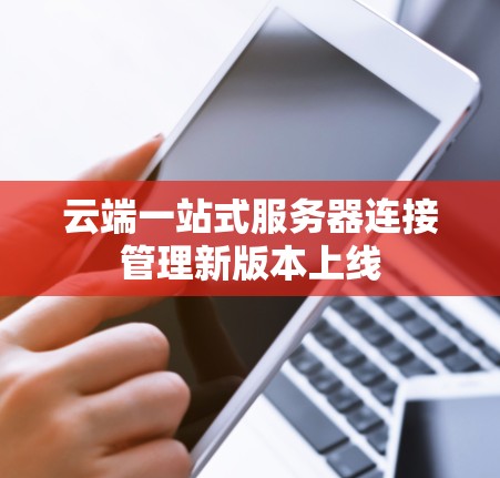 云端一站式服务器连接管理新版本上线 云端一站式服务器连接管理新版本上线