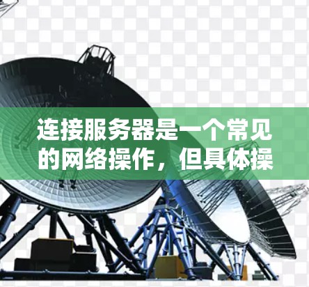连接服务器是一个常见的网络操作，但具体操作可能因服务器类型、网络环境和安全设置而有所不同。以下是一些常见的服务器连接方法和教程，供你参考