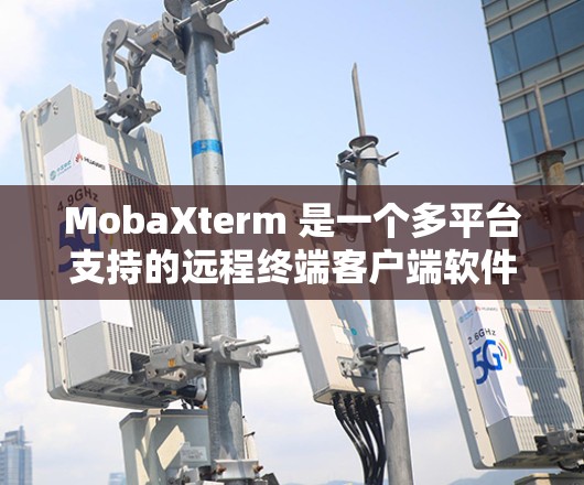 MobaXterm 是一个多平台支持的远程终端客户端软件，用户可以通过它来远程控制其他计算机或服务器。以下是关于 MobaXterm 客户端的一些详细信息