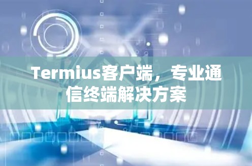 Termius客户端,专业通信终端解决方案 Termius客户端,专业通信终端解决方案
