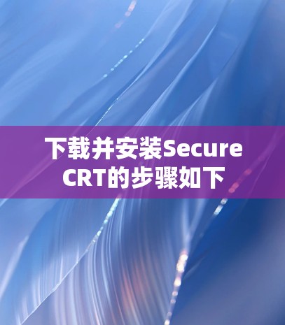 下载并安装SecureCRT的步骤如下