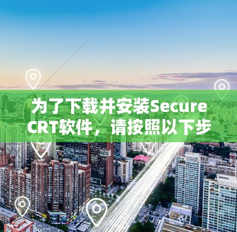为了下载并安装SecureCRT软件,请按照以下步骤操作 为了下载并安装SecureCRT软件,请按照以下步骤操作