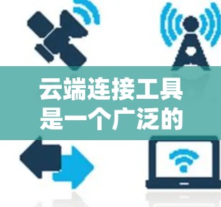 云端连接工具是一个广泛的概念,具体选择哪个工具取决于你的需求。以下是一些常用的云端连接工具和下载方式,供你参考 云端连接工具是一个广泛的概念,具体选择哪个工具取决于你的需求。以下是一些常用的云端连接工具和下载方式,供你参考