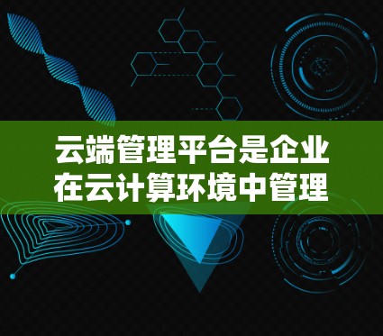 云端管理平台是企业在云计算环境中管理资源、优化运维、保证安全和降低成本的重要工具。以下是对云端管理平台的详细分析和总结