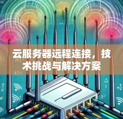 云服务器远程连接,技术挑战与解决方案 云服务器远程连接,技术挑战与解决方案