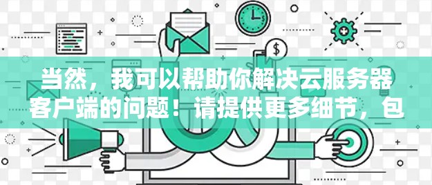 当然,我可以帮助你解决云服务器客户端的问题!请提供更多细节,包括 当然,我可以帮助你解决云服务器客户端的问题!请提供更多细节,包括
