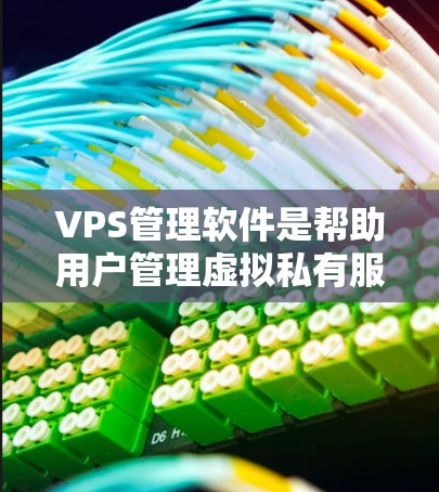 VPS管理软件是帮助用户管理虚拟私有服务器（VPS）的工具，常见的有以下几种类型和最新版本