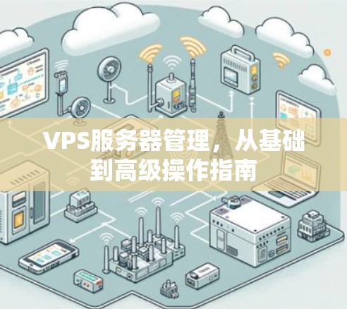 VPS服务器管理,从基础到高级操作指南 VPS服务器管理,从基础到高级操作指南