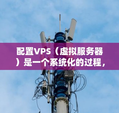配置VPS（虚拟服务器）是一个系统化的过程，以下是根据您的需求和思考过程整理出的详细步骤指南