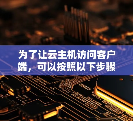 为了让云主机访问客户端,可以按照以下步骤进行配置和测试