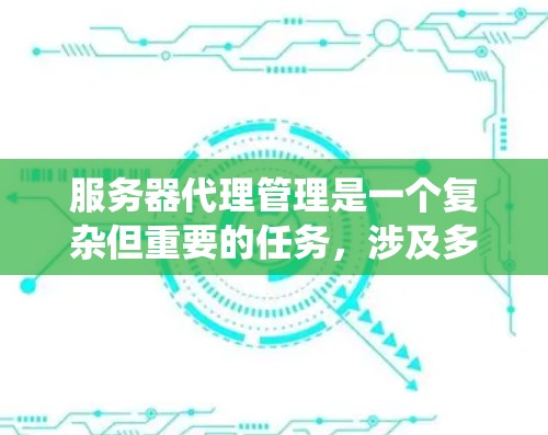 服务器代理管理是一个复杂但重要的任务,涉及多个方面和步骤。以下是对服务器代理管理的系统化总结,帮助你更好地理解和实施