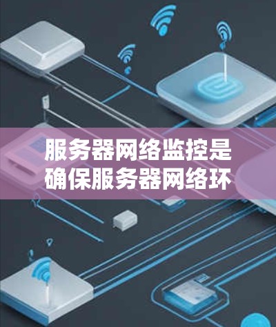 服务器网络监控是确保服务器网络环境稳定和高效运行的关键过程。以下是对服务器网络监控的详细总结，分步骤说明其目的、工具、实施方法以及其他注意事项