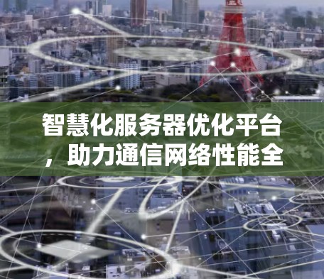 智慧化服务器优化平台,助力通信网络性能全面提升 智慧化服务器优化平台,助力通信网络性能全面提升