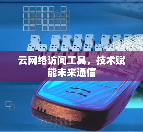 云网络访问工具,技术赋能未来通信