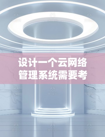设计一个云网络管理系统需要考虑多个关键方面，涵盖监控、管理、优化、安全等功能，并确保系统的扩展性和兼容性。以下是一个详细的设计概述