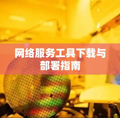 网络服务工具下载与部署指南