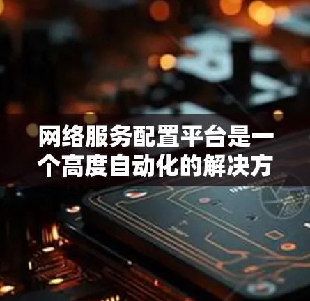 网络服务配置平台是一个高度自动化的解决方案，专为管理和配置网络设备设计，能够显著提升网络运维效率。以下是对该平台的深入分析和总结