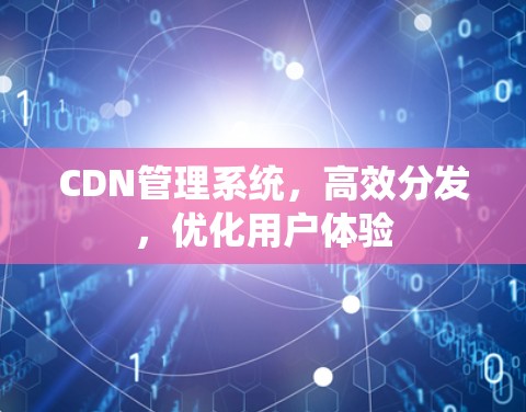 CDN管理系统,高效分发,优化用户体验 CDN管理系统,高效分发,优化用户体验